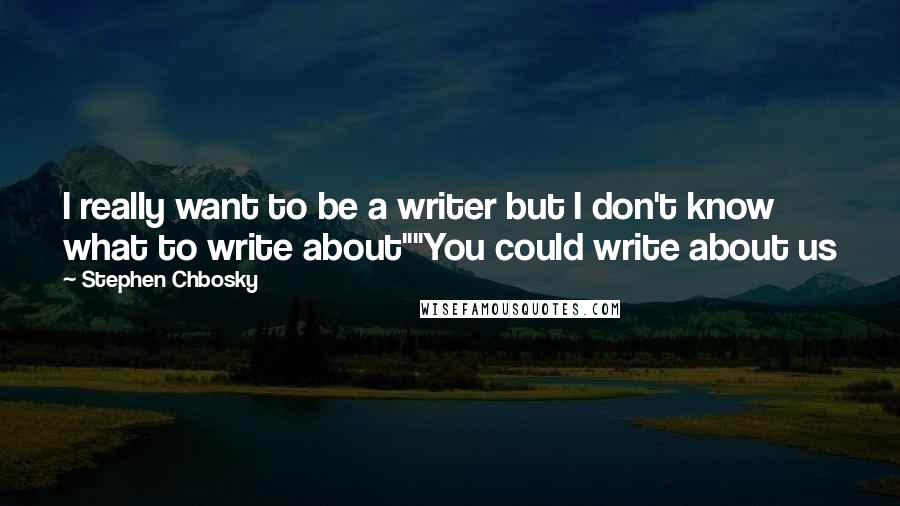 Stephen Chbosky Quotes: I really want to be a writer but I don't know what to write about""You could write about us