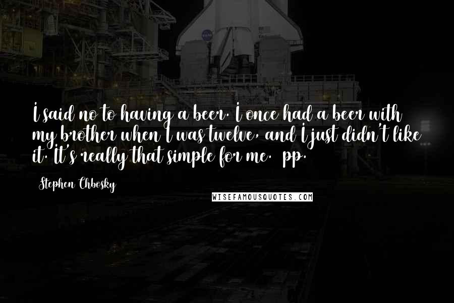 Stephen Chbosky Quotes: I said no to having a beer. I once had a beer with my brother when I was twelve, and I just didn't like it. It's really that simple for me. [pp.37]