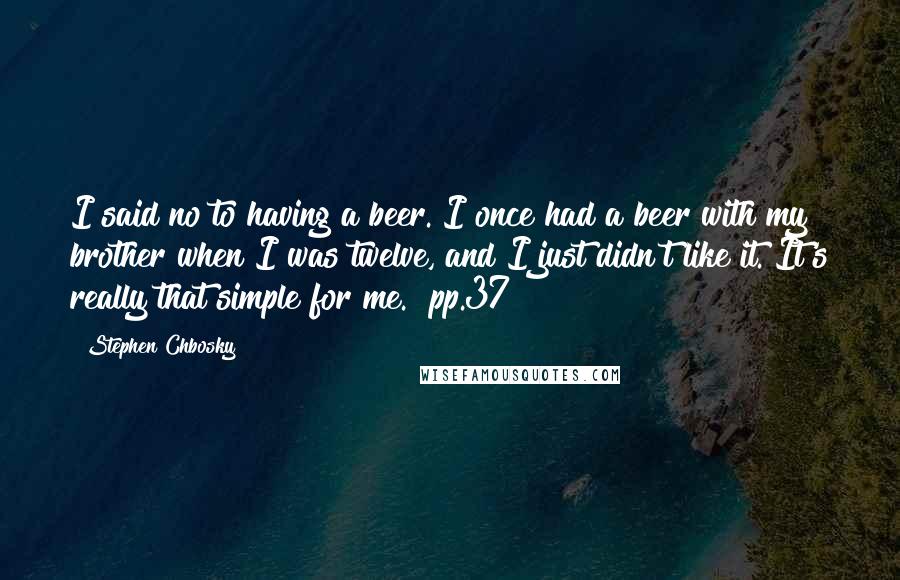 Stephen Chbosky Quotes: I said no to having a beer. I once had a beer with my brother when I was twelve, and I just didn't like it. It's really that simple for me. [pp.37]