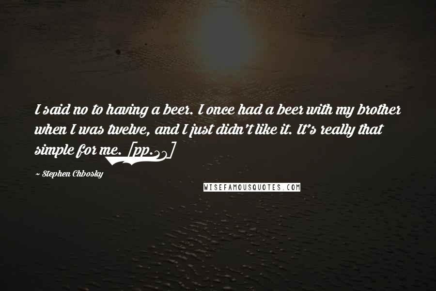 Stephen Chbosky Quotes: I said no to having a beer. I once had a beer with my brother when I was twelve, and I just didn't like it. It's really that simple for me. [pp.37]