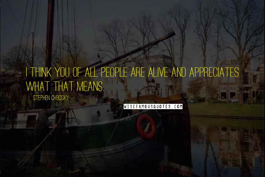 Stephen Chbosky Quotes: I think you of all people are alive and appreciates what that means.