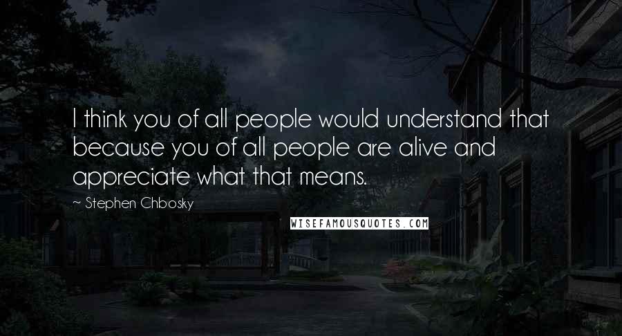 Stephen Chbosky Quotes: I think you of all people would understand that because you of all people are alive and appreciate what that means.