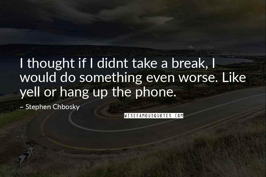 Stephen Chbosky Quotes: I thought if I didnt take a break, I would do something even worse. Like yell or hang up the phone.