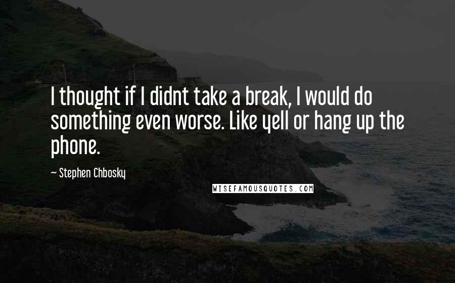 Stephen Chbosky Quotes: I thought if I didnt take a break, I would do something even worse. Like yell or hang up the phone.