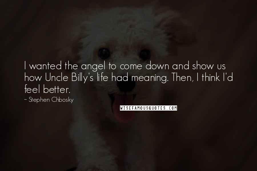 Stephen Chbosky Quotes: I wanted the angel to come down and show us how Uncle Billy's life had meaning. Then, I think I'd feel better.