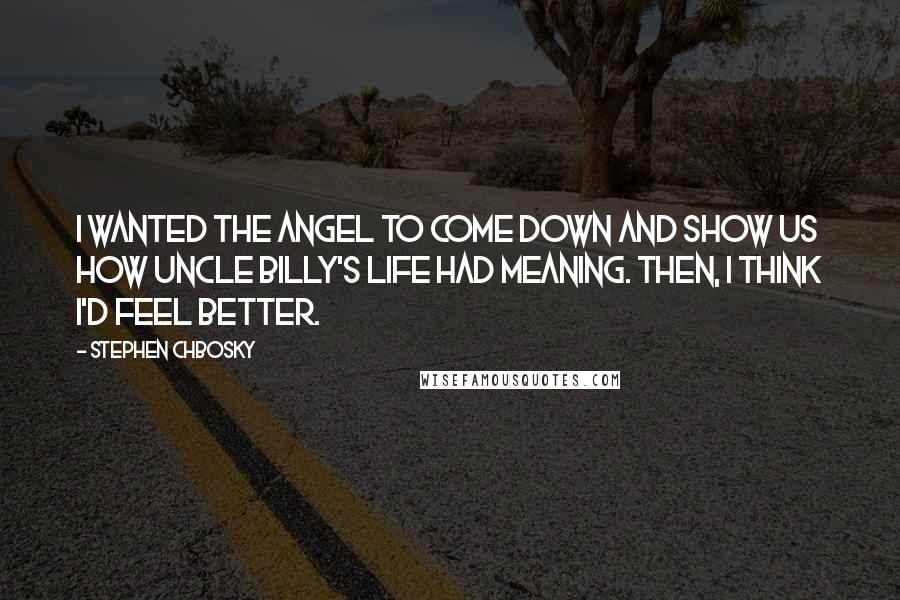 Stephen Chbosky Quotes: I wanted the angel to come down and show us how Uncle Billy's life had meaning. Then, I think I'd feel better.