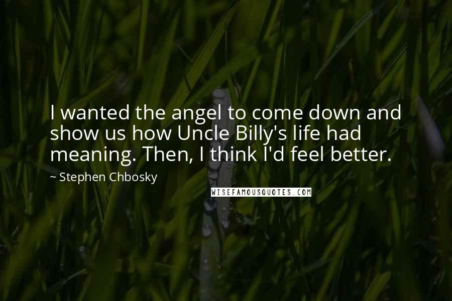 Stephen Chbosky Quotes: I wanted the angel to come down and show us how Uncle Billy's life had meaning. Then, I think I'd feel better.