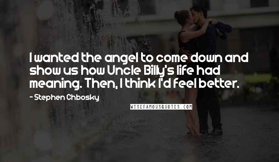 Stephen Chbosky Quotes: I wanted the angel to come down and show us how Uncle Billy's life had meaning. Then, I think I'd feel better.