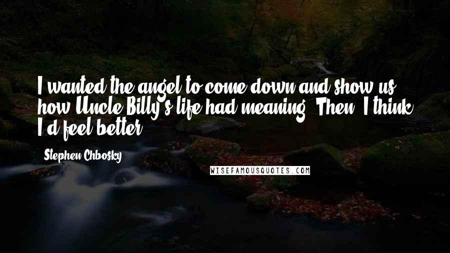 Stephen Chbosky Quotes: I wanted the angel to come down and show us how Uncle Billy's life had meaning. Then, I think I'd feel better.