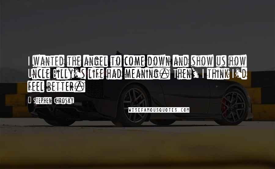 Stephen Chbosky Quotes: I wanted the angel to come down and show us how Uncle Billy's life had meaning. Then, I think I'd feel better.