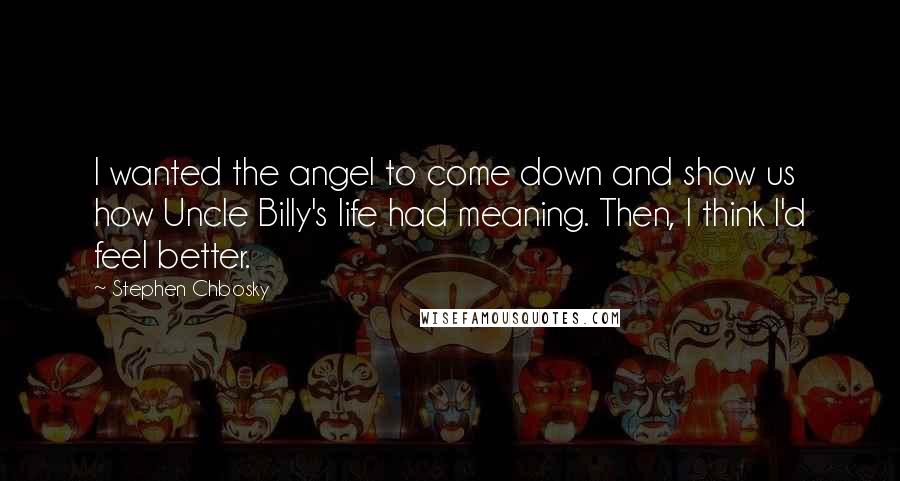 Stephen Chbosky Quotes: I wanted the angel to come down and show us how Uncle Billy's life had meaning. Then, I think I'd feel better.