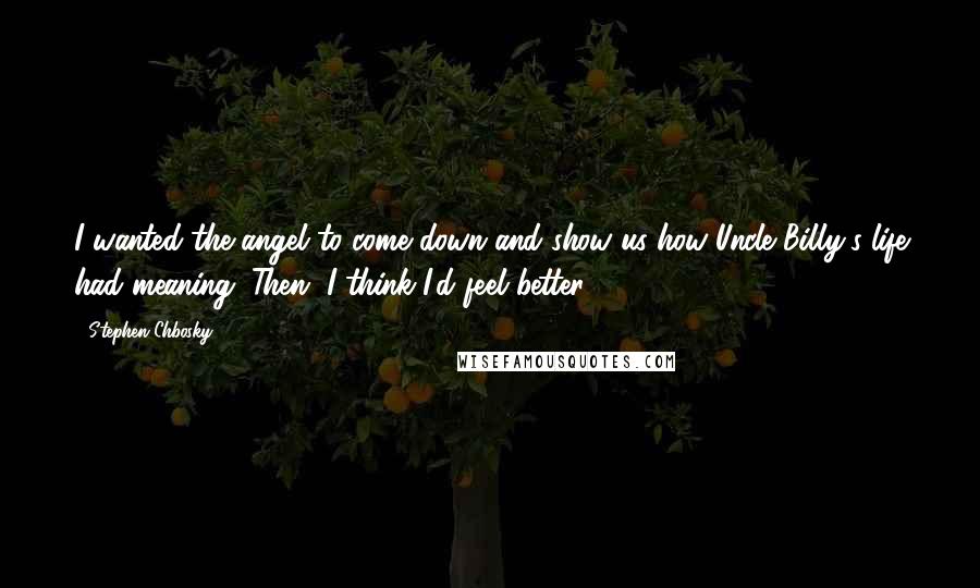 Stephen Chbosky Quotes: I wanted the angel to come down and show us how Uncle Billy's life had meaning. Then, I think I'd feel better.