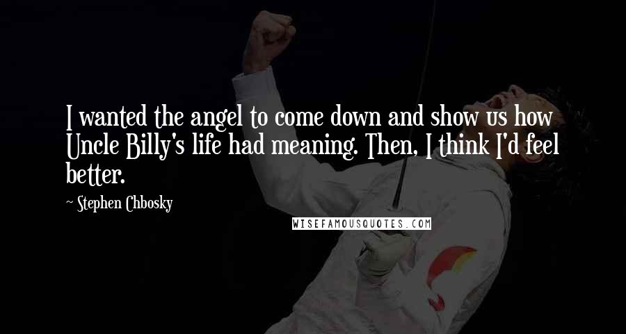 Stephen Chbosky Quotes: I wanted the angel to come down and show us how Uncle Billy's life had meaning. Then, I think I'd feel better.