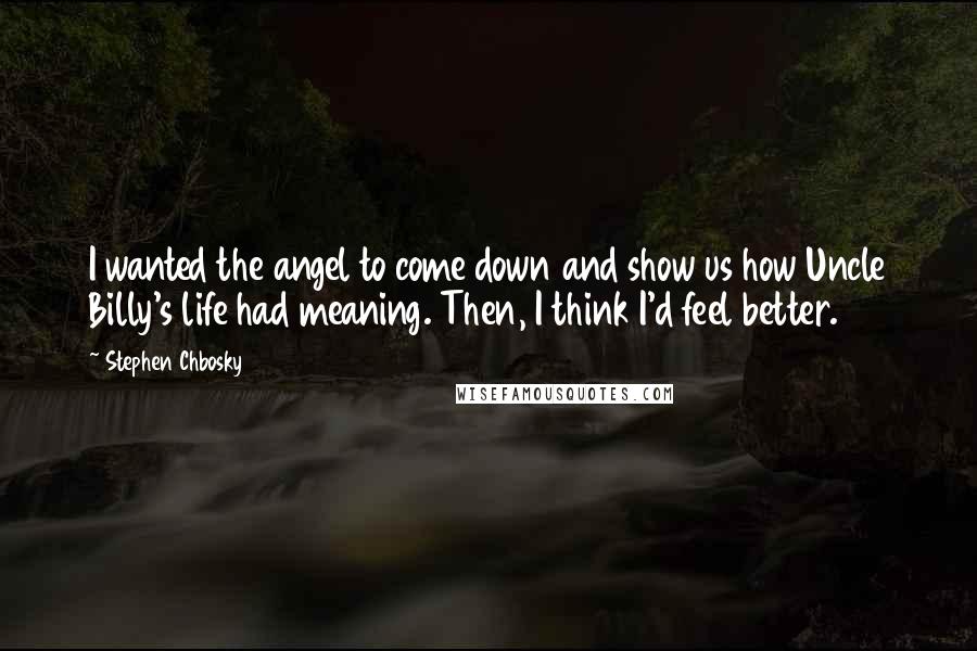 Stephen Chbosky Quotes: I wanted the angel to come down and show us how Uncle Billy's life had meaning. Then, I think I'd feel better.