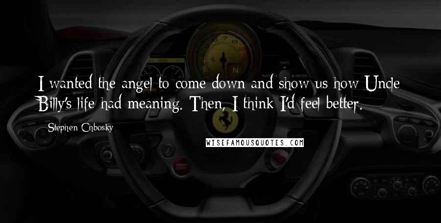 Stephen Chbosky Quotes: I wanted the angel to come down and show us how Uncle Billy's life had meaning. Then, I think I'd feel better.