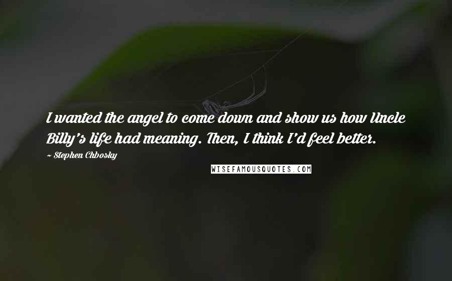 Stephen Chbosky Quotes: I wanted the angel to come down and show us how Uncle Billy's life had meaning. Then, I think I'd feel better.