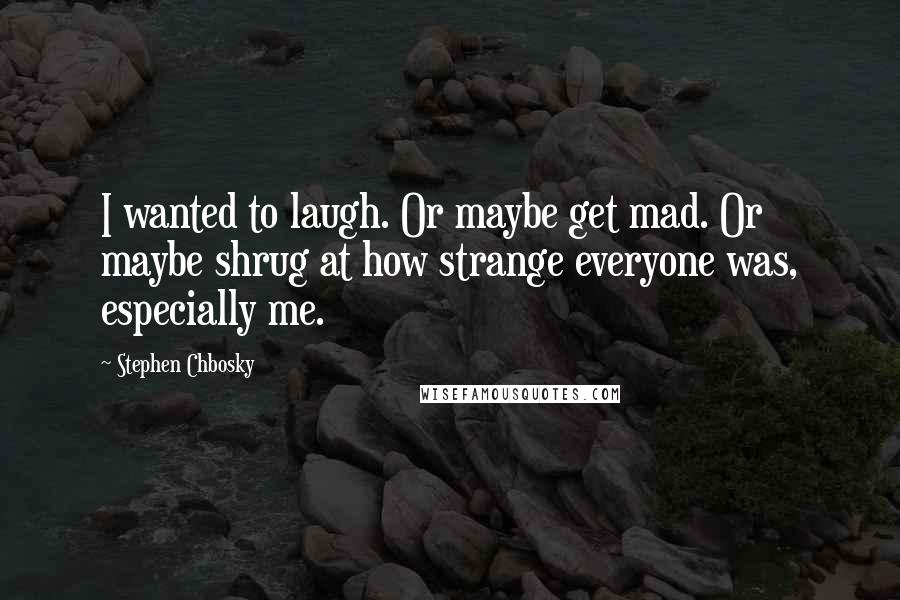 Stephen Chbosky Quotes: I wanted to laugh. Or maybe get mad. Or maybe shrug at how strange everyone was, especially me.