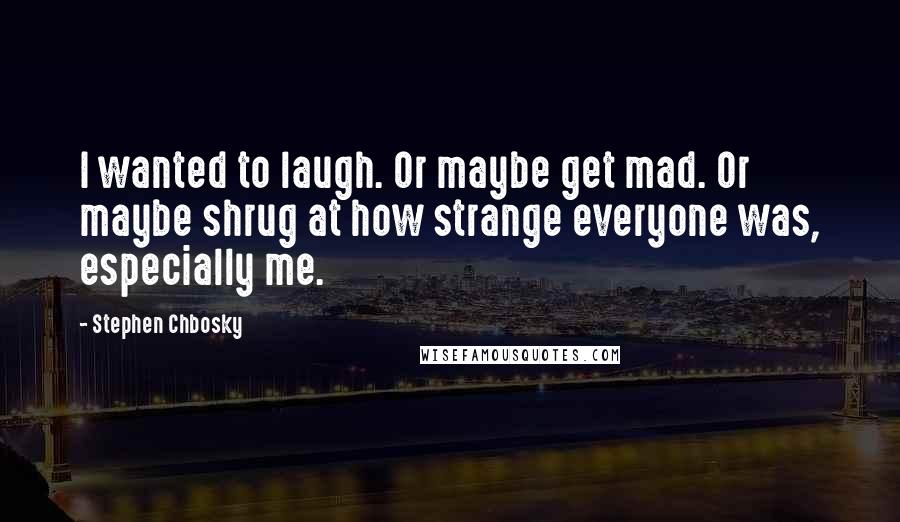 Stephen Chbosky Quotes: I wanted to laugh. Or maybe get mad. Or maybe shrug at how strange everyone was, especially me.