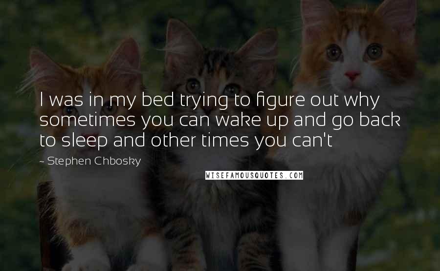 Stephen Chbosky Quotes: I was in my bed trying to figure out why sometimes you can wake up and go back to sleep and other times you can't