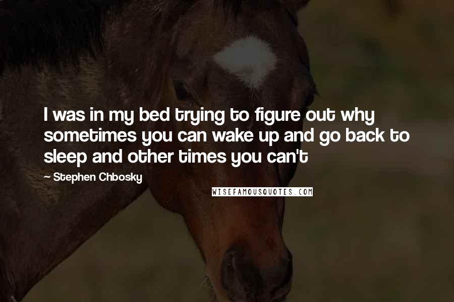 Stephen Chbosky Quotes: I was in my bed trying to figure out why sometimes you can wake up and go back to sleep and other times you can't