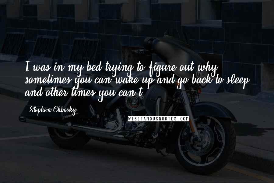 Stephen Chbosky Quotes: I was in my bed trying to figure out why sometimes you can wake up and go back to sleep and other times you can't