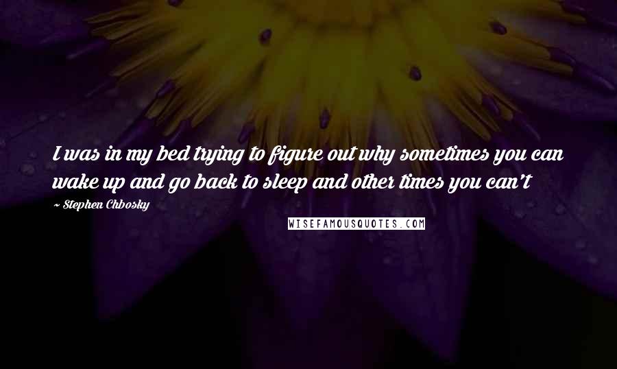 Stephen Chbosky Quotes: I was in my bed trying to figure out why sometimes you can wake up and go back to sleep and other times you can't