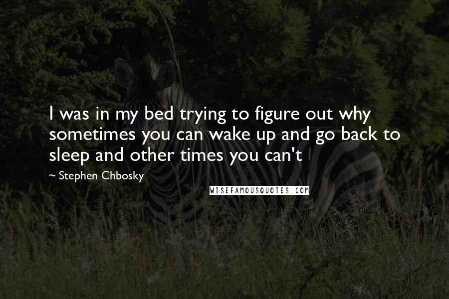 Stephen Chbosky Quotes: I was in my bed trying to figure out why sometimes you can wake up and go back to sleep and other times you can't