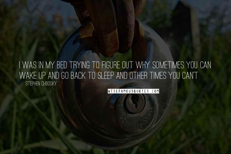 Stephen Chbosky Quotes: I was in my bed trying to figure out why sometimes you can wake up and go back to sleep and other times you can't