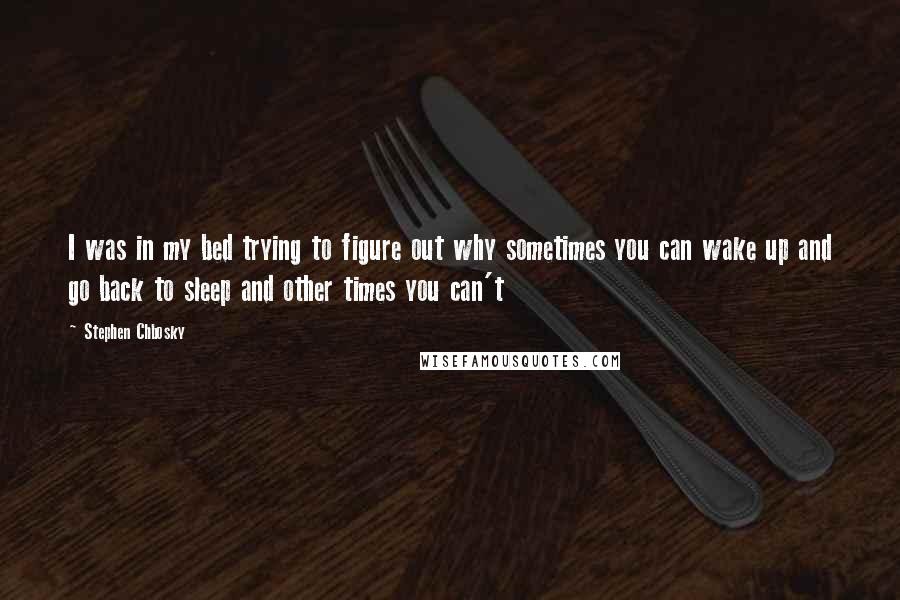 Stephen Chbosky Quotes: I was in my bed trying to figure out why sometimes you can wake up and go back to sleep and other times you can't