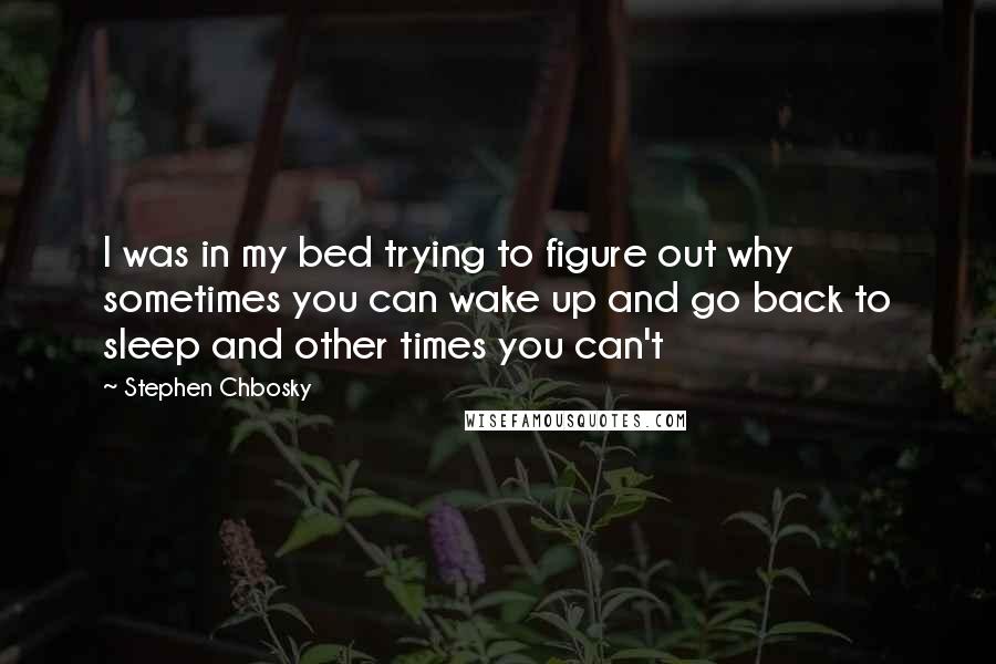 Stephen Chbosky Quotes: I was in my bed trying to figure out why sometimes you can wake up and go back to sleep and other times you can't