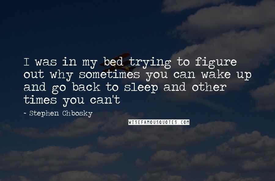 Stephen Chbosky Quotes: I was in my bed trying to figure out why sometimes you can wake up and go back to sleep and other times you can't