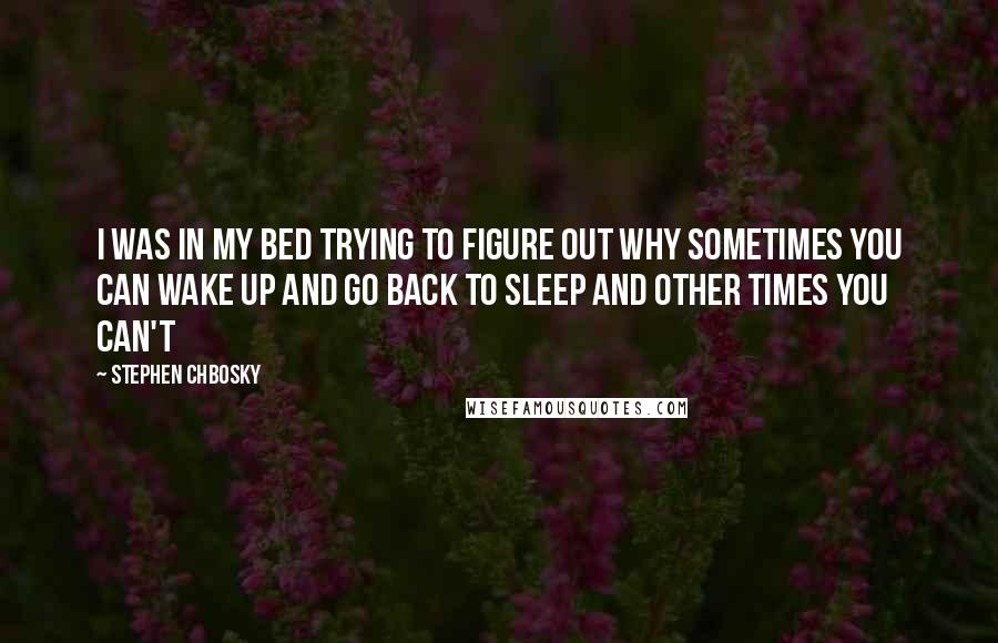 Stephen Chbosky Quotes: I was in my bed trying to figure out why sometimes you can wake up and go back to sleep and other times you can't