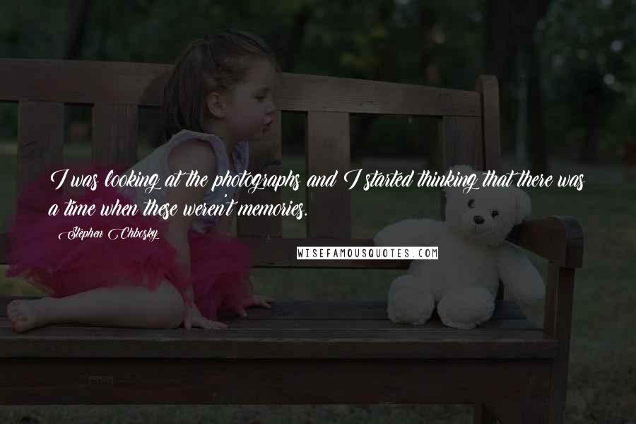 Stephen Chbosky Quotes: I was looking at the photographs and I started thinking that there was a time when these weren't memories.