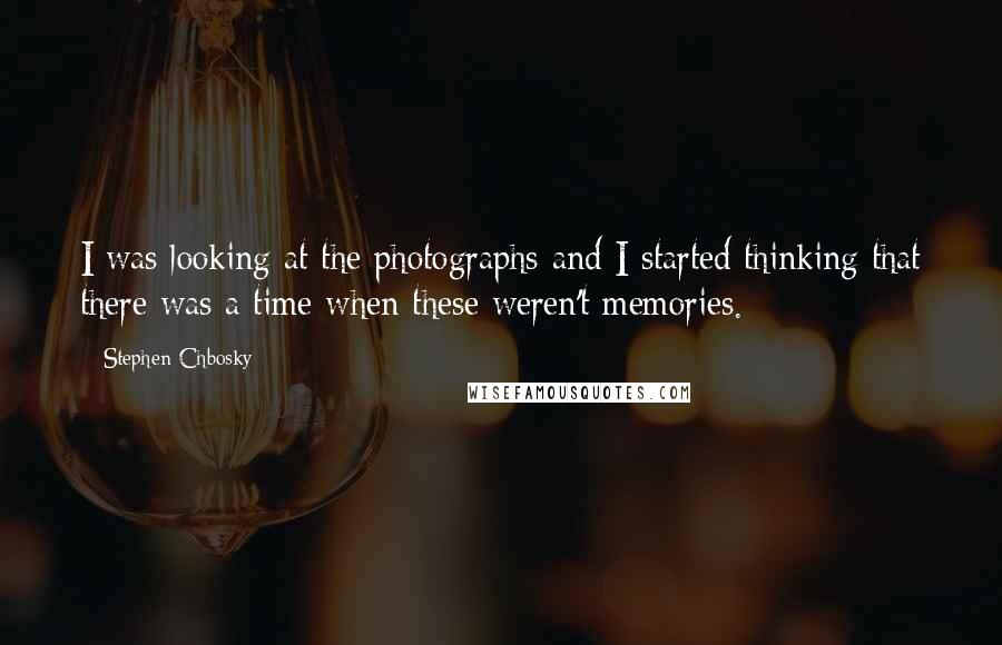 Stephen Chbosky Quotes: I was looking at the photographs and I started thinking that there was a time when these weren't memories.