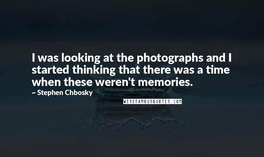 Stephen Chbosky Quotes: I was looking at the photographs and I started thinking that there was a time when these weren't memories.