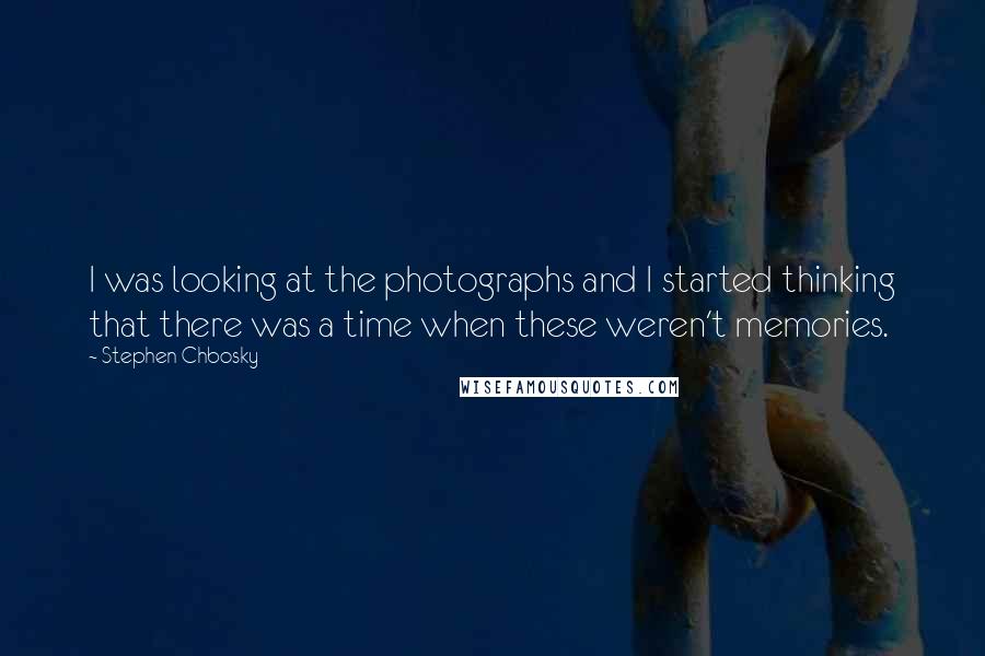 Stephen Chbosky Quotes: I was looking at the photographs and I started thinking that there was a time when these weren't memories.