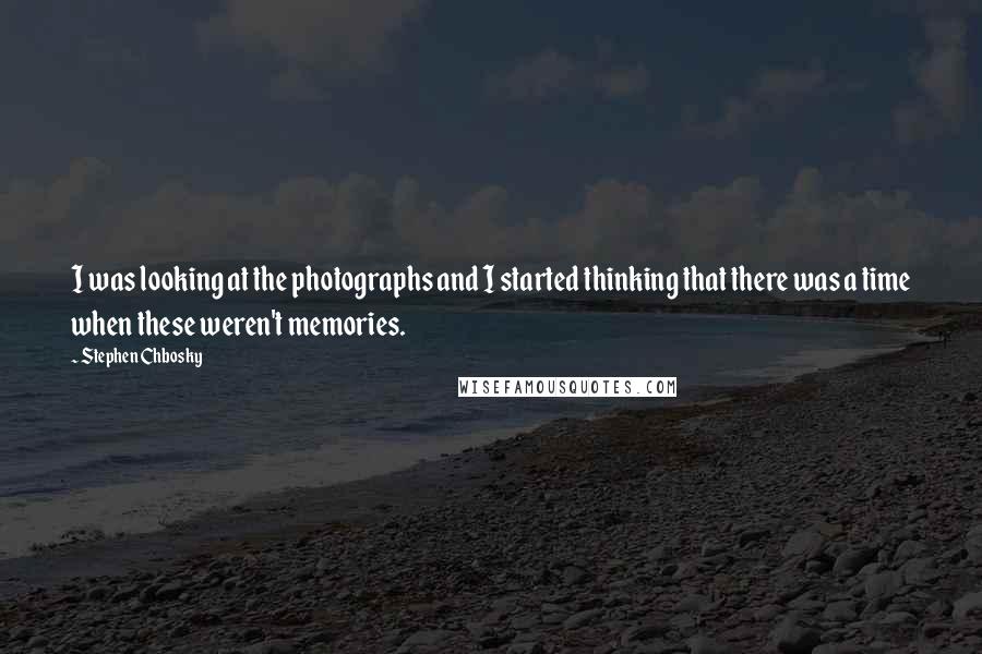 Stephen Chbosky Quotes: I was looking at the photographs and I started thinking that there was a time when these weren't memories.