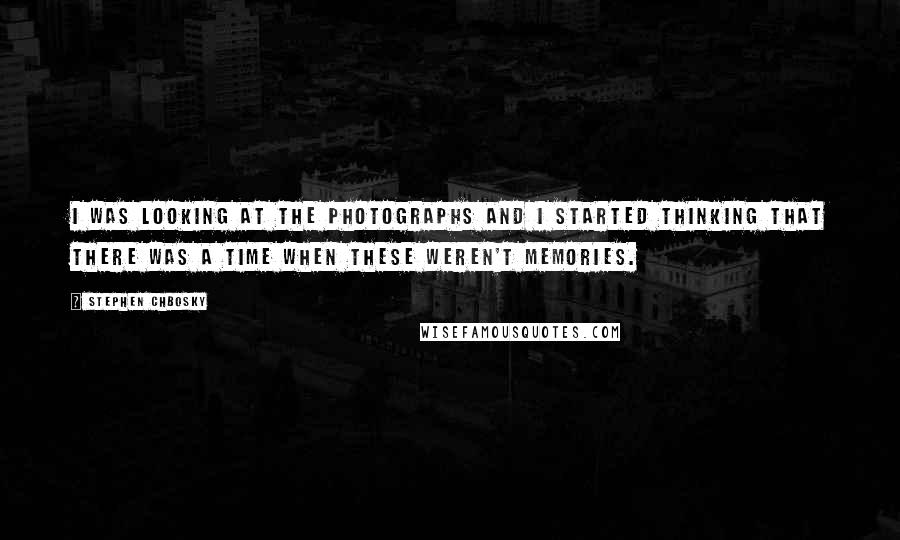 Stephen Chbosky Quotes: I was looking at the photographs and I started thinking that there was a time when these weren't memories.