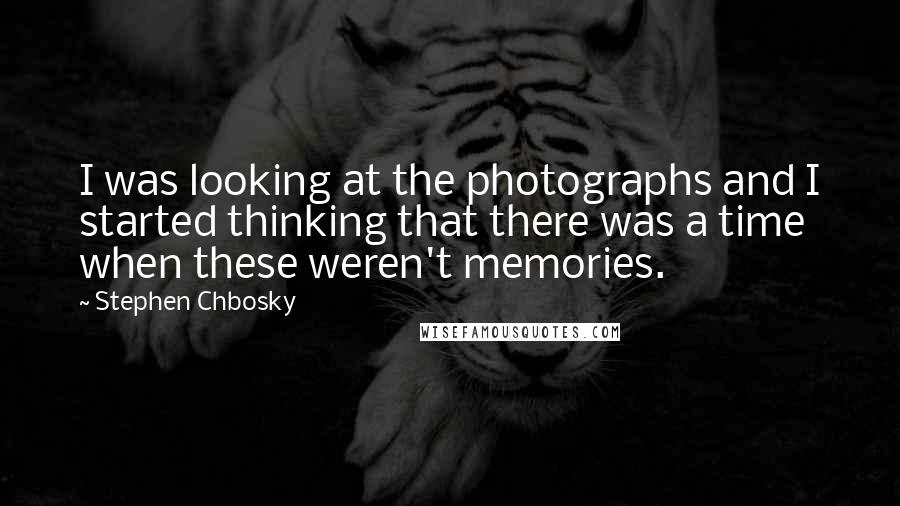 Stephen Chbosky Quotes: I was looking at the photographs and I started thinking that there was a time when these weren't memories.