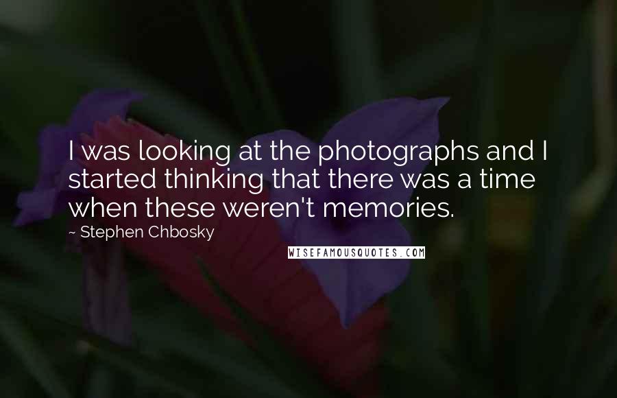 Stephen Chbosky Quotes: I was looking at the photographs and I started thinking that there was a time when these weren't memories.