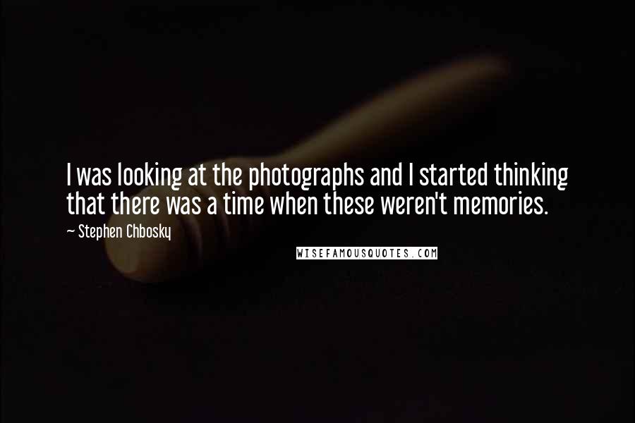 Stephen Chbosky Quotes: I was looking at the photographs and I started thinking that there was a time when these weren't memories.