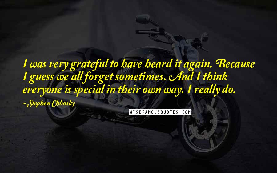 Stephen Chbosky Quotes: I was very grateful to have heard it again. Because I guess we all forget sometimes. And I think everyone is special in their own way. I really do.