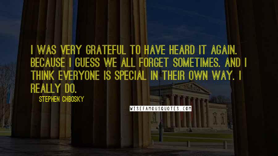 Stephen Chbosky Quotes: I was very grateful to have heard it again. Because I guess we all forget sometimes. And I think everyone is special in their own way. I really do.