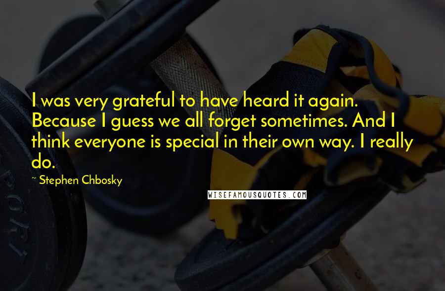Stephen Chbosky Quotes: I was very grateful to have heard it again. Because I guess we all forget sometimes. And I think everyone is special in their own way. I really do.