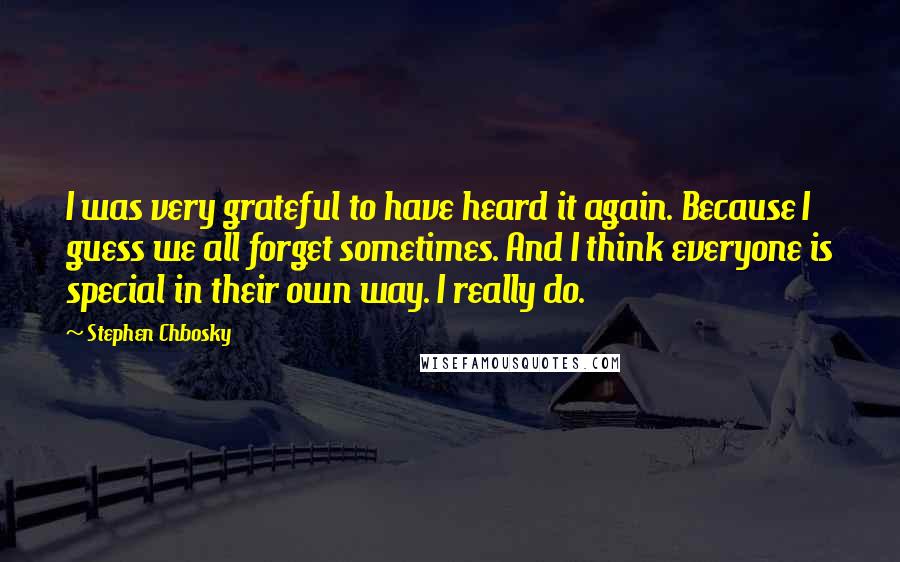 Stephen Chbosky Quotes: I was very grateful to have heard it again. Because I guess we all forget sometimes. And I think everyone is special in their own way. I really do.