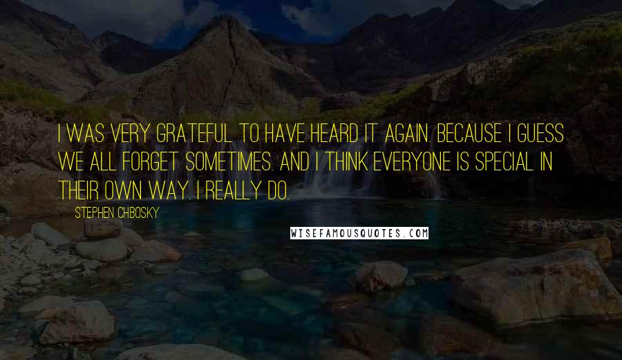 Stephen Chbosky Quotes: I was very grateful to have heard it again. Because I guess we all forget sometimes. And I think everyone is special in their own way. I really do.