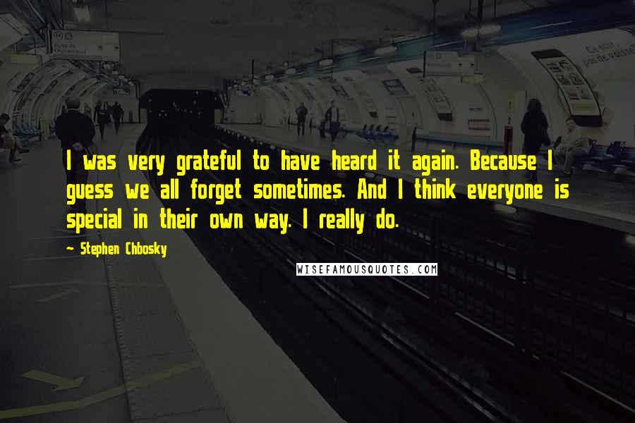 Stephen Chbosky Quotes: I was very grateful to have heard it again. Because I guess we all forget sometimes. And I think everyone is special in their own way. I really do.