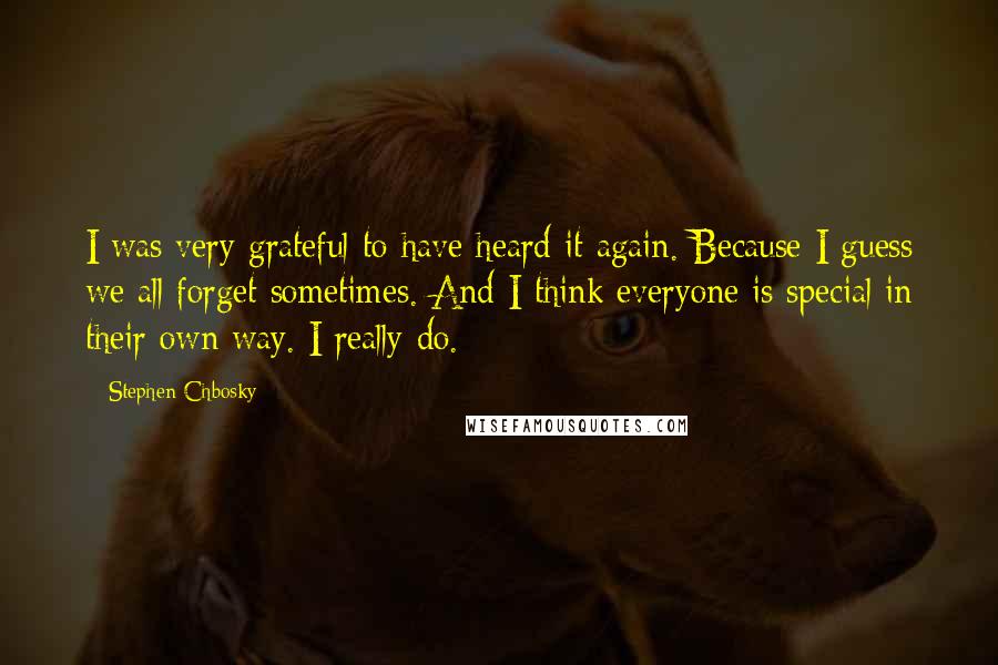 Stephen Chbosky Quotes: I was very grateful to have heard it again. Because I guess we all forget sometimes. And I think everyone is special in their own way. I really do.