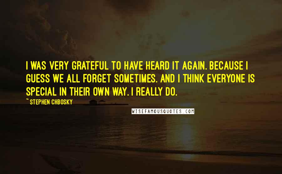 Stephen Chbosky Quotes: I was very grateful to have heard it again. Because I guess we all forget sometimes. And I think everyone is special in their own way. I really do.