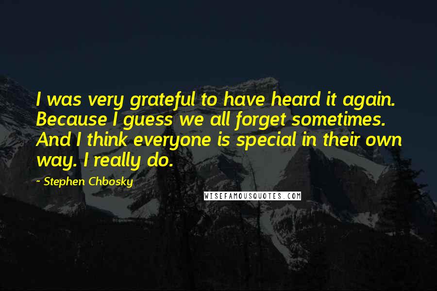 Stephen Chbosky Quotes: I was very grateful to have heard it again. Because I guess we all forget sometimes. And I think everyone is special in their own way. I really do.